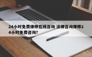 24小时免费律师在线咨询 法律咨询律师24小时免费咨询？