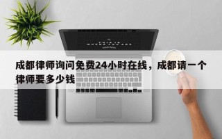 成都律师询问免费24小时在线，成都请一个律师要多少钱