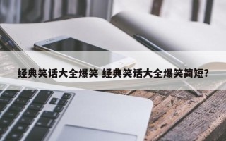经典笑话大全爆笑 经典笑话大全爆笑简短？