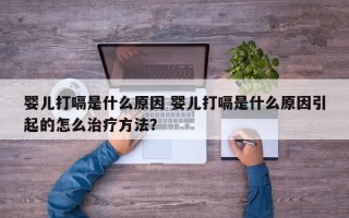 婴儿打嗝是什么原因 婴儿打嗝是什么原因引起的怎么治疗方法？