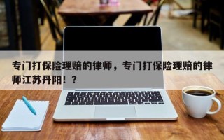 专门打保险理赔的律师，专门打保险理赔的律师江苏丹阳！？