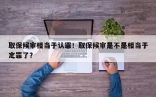 取保候审相当于认罪！取保候审是不是相当于定罪了？