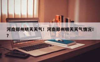 河南郑州明天天气！河南郑州明天天气情况！？