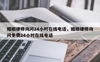 婚姻律师询问24小时在线电话，婚姻律师询问免费24小时在线电话