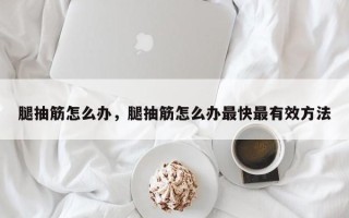 腿抽筋怎么办，腿抽筋怎么办最快最有效方法