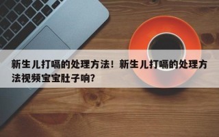 新生儿打嗝的处理方法！新生儿打嗝的处理方法视频宝宝肚子响？