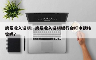 房贷收入证明！房贷收入证明银行会打电话核实吗？
