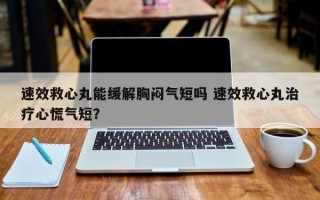 速效救心丸能缓解胸闷气短吗 速效救心丸治疗心慌气短？