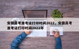 安徽高考准考证打印时间2022，安徽高考准考证打印时间2022年