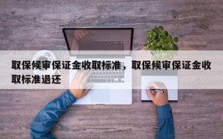 取保候审保证金收取标准，取保候审保证金收取标准退还