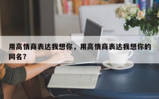 用高情商表达我想你，用高情商表达我想你的网名？