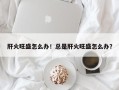 肝火旺盛怎么办！总是肝火旺盛怎么办？