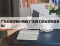 广东科技学院分数线 广东理工职业学院录取线？