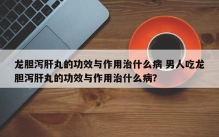 龙胆泻肝丸的功效与作用治什么病 男人吃龙胆泻肝丸的功效与作用治什么病？