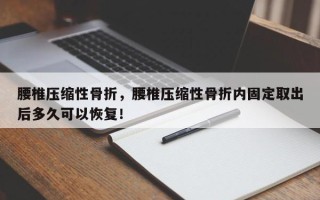 腰椎压缩性骨折，腰椎压缩性骨折内固定取出后多久可以恢复！