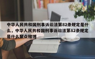 中华人民共和国刑事诉讼法第82条规定是什么，中华人民共和国刑事诉讼法第82条规定是什么聚众赌博