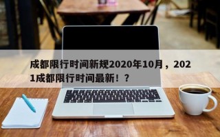 成都限行时间新规2020年10月，2021成都限行时间最新！？