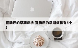 直肠癌的早期症状 直肠癌的早期症状有5个？