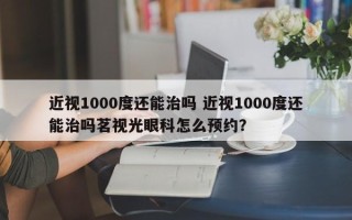 近视1000度还能治吗 近视1000度还能治吗茗视光眼科怎么预约？