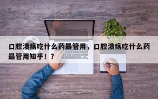 口腔溃疡吃什么药最管用，口腔溃疡吃什么药最管用知乎！？