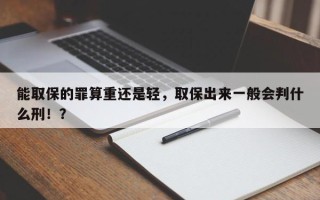 能取保的罪算重还是轻，取保出来一般会判什么刑！？