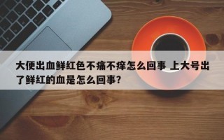 大便出血鲜红色不痛不痒怎么回事 上大号出了鲜红的血是怎么回事？