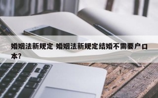 婚姻法新规定 婚姻法新规定结婚不需要户口本？