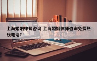 上海婚姻律师咨询 上海婚姻律师咨询免费热线电话？