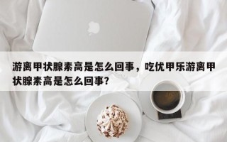 游离甲状腺素高是怎么回事，吃优甲乐游离甲状腺素高是怎么回事？