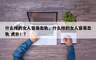 什么样的女人容易出轨，什么样的女人容易出轨 虎扑！？