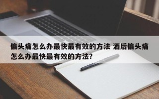 偏头痛怎么办最快最有效的方法 酒后偏头痛怎么办最快最有效的方法？