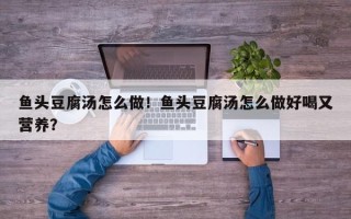 鱼头豆腐汤怎么做！鱼头豆腐汤怎么做好喝又营养？