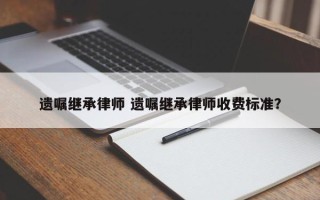 遗嘱继承律师 遗嘱继承律师收费标准？