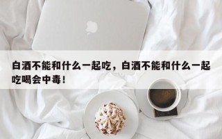 白酒不能和什么一起吃，白酒不能和什么一起吃喝会中毒！