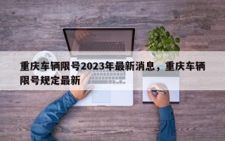 重庆车辆限号2023年最新消息，重庆车辆限号规定最新