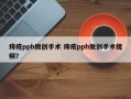 痔疮pph微创手术 痔疮pph微创手术视频？