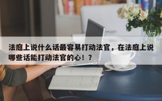 法庭上说什么话最容易打动法官，在法庭上说哪些话能打动法官的心！？