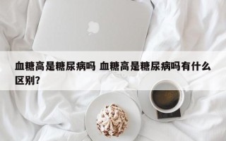 血糖高是糖尿病吗 血糖高是糖尿病吗有什么区别？