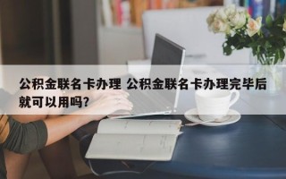 公积金联名卡办理 公积金联名卡办理完毕后就可以用吗？