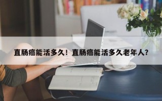 直肠癌能活多久！直肠癌能活多久老年人？