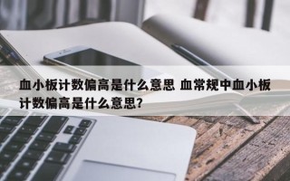 血小板计数偏高是什么意思 血常规中血小板计数偏高是什么意思？