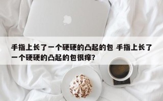 手指上长了一个硬硬的凸起的包 手指上长了一个硬硬的凸起的包很痒？