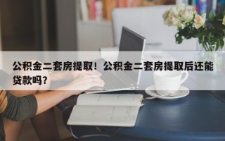 公积金二套房提取！公积金二套房提取后还能贷款吗？