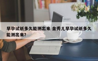 早孕试纸多久能测出来 金秀儿早孕试纸多久能测出来？