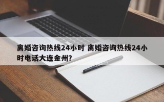 离婚咨询热线24小时 离婚咨询热线24小时电话大连金州？