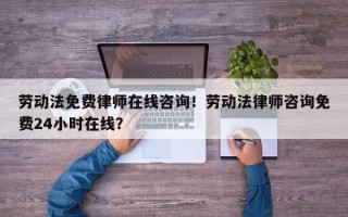 劳动法免费律师在线咨询！劳动法律师咨询免费24小时在线？