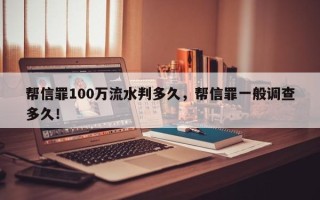 帮信罪100万流水判多久，帮信罪一般调查多久！