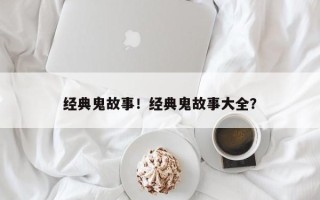 经典鬼故事！经典鬼故事大全？