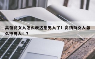 高情商女人怎么表达想男人了！高情商女人怎么撩男人！？