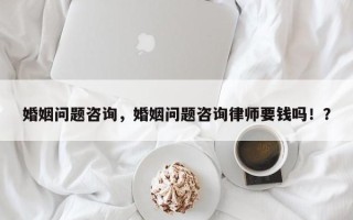 婚姻问题咨询，婚姻问题咨询律师要钱吗！？